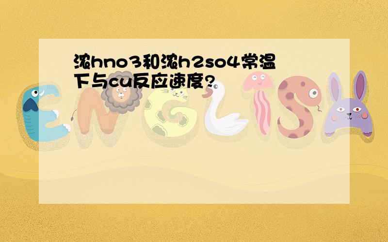 浓hno3和浓h2so4常温下与cu反应速度?