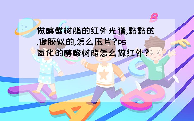 做醇酸树脂的红外光谱,黏黏的,像胶似的,怎么压片?ps 固化的醇酸树脂怎么做红外?