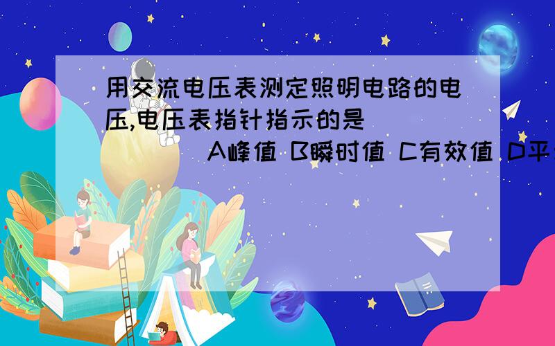 用交流电压表测定照明电路的电压,电压表指针指示的是_______A峰值 B瞬时值 C有效值 D平均值