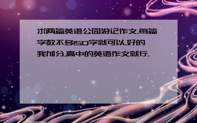 求两篇英语公园游记作文.每篇字数不多150字就可以.好的我加分.高中的英语作文就行.