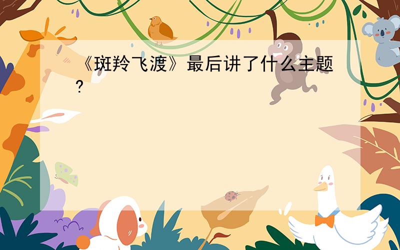 《斑羚飞渡》最后讲了什么主题?