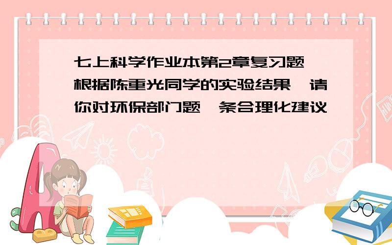 七上科学作业本第2章复习题 根据陈重光同学的实验结果,请你对环保部门题一条合理化建议