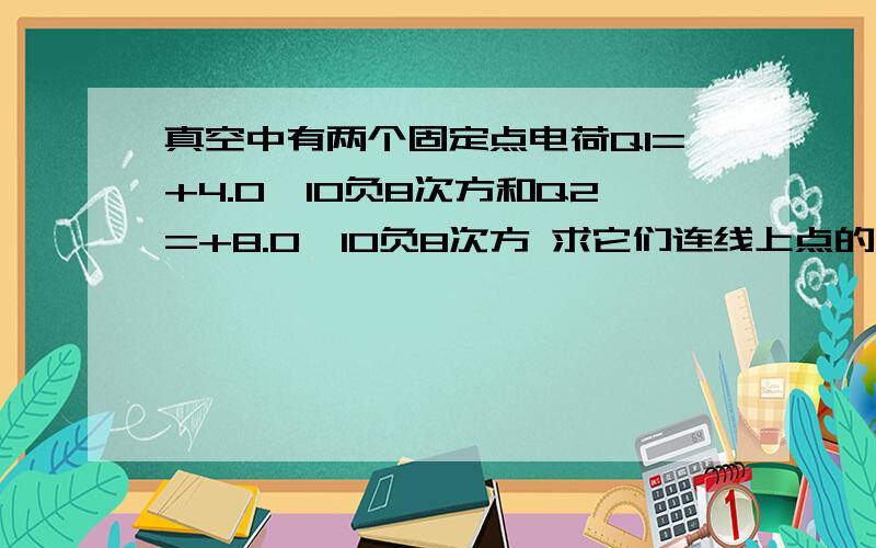 真空中有两个固定点电荷Q1=+4.0*10负8次方和Q2=+8.0*10负8次方 求它们连线上点的场强的大小和方向是怎...真空中有两个固定点电荷Q1=+4.0*10负8次方和Q2=+8.0*10负8次方 求它们连线上点的场强的大小