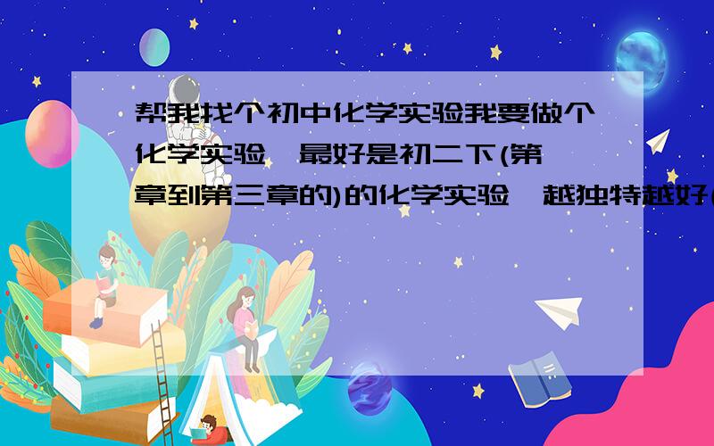 帮我找个初中化学实验我要做个化学实验,最好是初二下(第一章到第三章的)的化学实验,越独特越好(现象与目的明确),多给几个参考,复制别人的滚,只要满意分不是问题来无聊的就算了