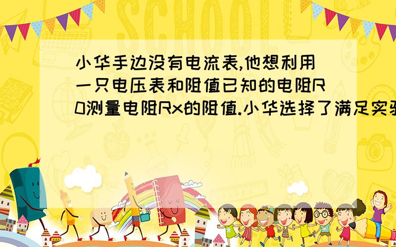 小华手边没有电流表,他想利用一只电压表和阻值已知的电阻R0测量电阻Rx的阻值.小华选择了满足实验求的器材并连接了部分电路,在只允许接一次电路的情况下,小华完成了该实验