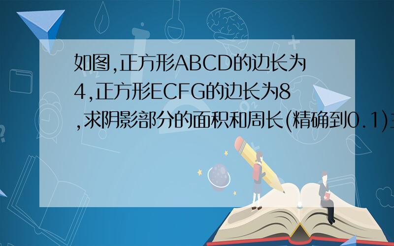 如图,正方形ABCD的边长为4,正方形ECFG的边长为8,求阴影部分的面积和周长(精确到0.1)主要求周长!