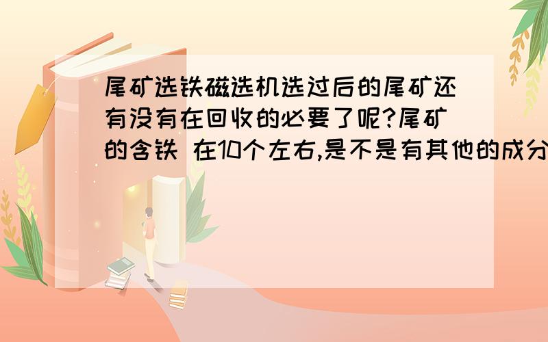 尾矿选铁磁选机选过后的尾矿还有没有在回收的必要了呢?尾矿的含铁 在10个左右,是不是有其他的成分不清楚,可以选尾矿的话直接处理尾矿库的矿石就比较好了,还开源节流?