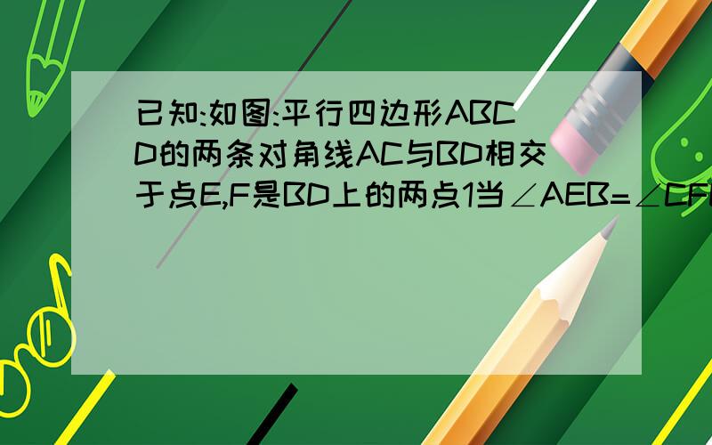 已知:如图:平行四边形ABCD的两条对角线AC与BD相交于点E,F是BD上的两点1当∠AEB=∠CFD=90°时,AE=CF吗?此时四边形AECF是平行四边形吗?请证明你的结论.2当∠AEB=∠CFD≠90°时,此时四边形AECF是平行四边