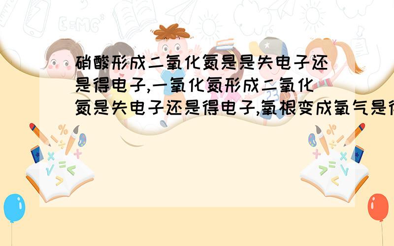 硝酸形成二氧化氮是是失电子还是得电子,一氧化氮形成二氧化氮是失电子还是得电子,氧根变成氧气是得电子还是失电子?