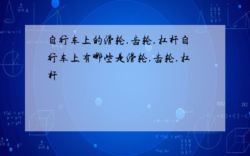 自行车上的滑轮.齿轮.杠杆自行车上有哪些是滑轮.齿轮.杠杆