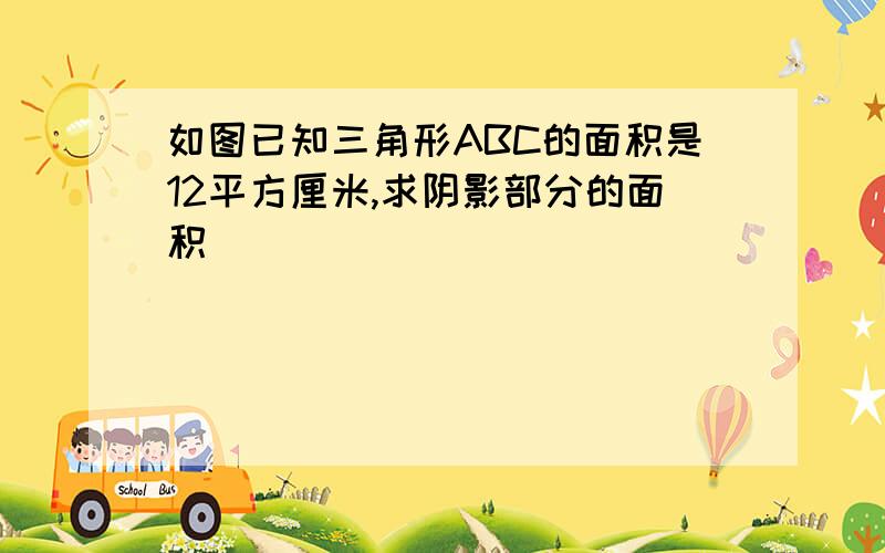 如图已知三角形ABC的面积是12平方厘米,求阴影部分的面积