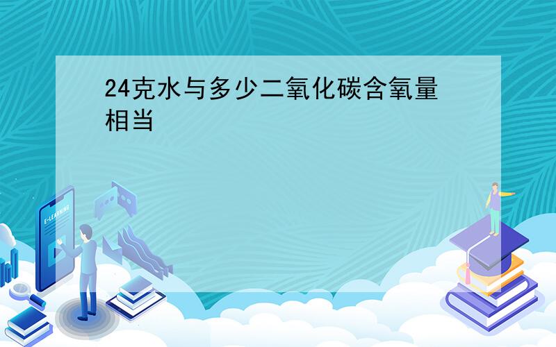 24克水与多少二氧化碳含氧量相当