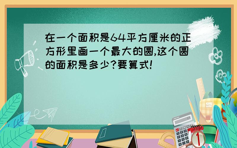 在一个面积是64平方厘米的正方形里画一个最大的圆,这个圆的面积是多少?要算式!