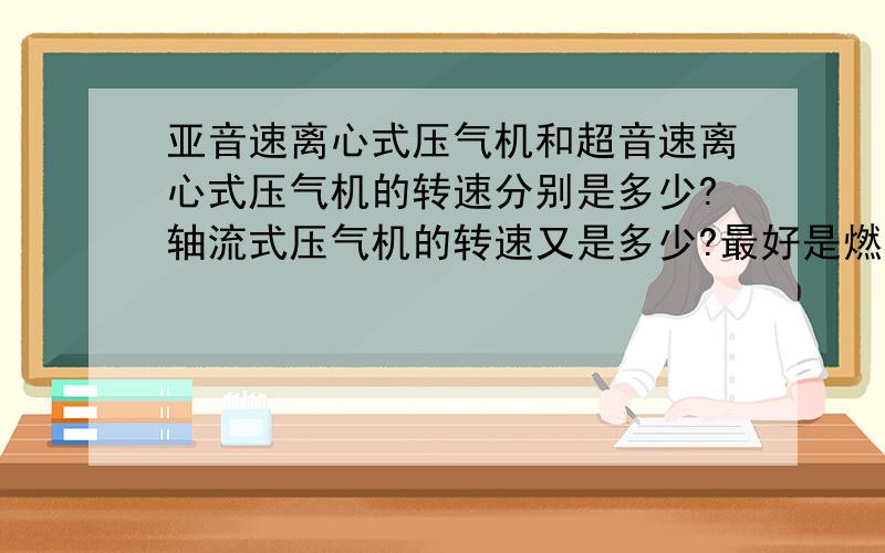 亚音速离心式压气机和超音速离心式压气机的转速分别是多少?轴流式压气机的转速又是多少?最好是燃气轮机上的轴流式压气机的转速.风量：怠速每秒5600立方厘米,最高速每秒100000立方厘米.