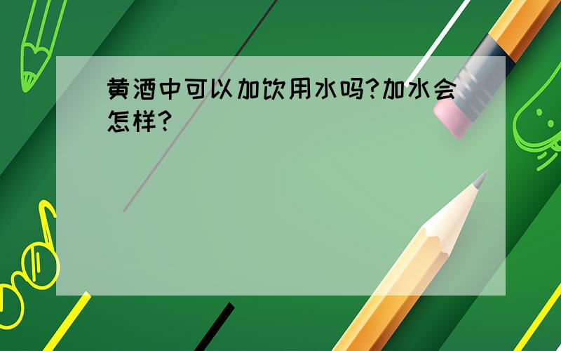 黄酒中可以加饮用水吗?加水会怎样?