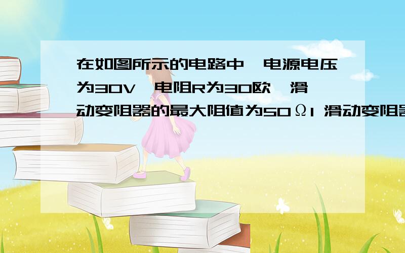 在如图所示的电路中,电源电压为30V,电阻R为30欧,滑动变阻器的最大阻值为50Ω1 滑动变阻器的滑片P由a移到b中,电压表的最大读数2 若改用电压表的量程为0-15伏,使其不烧坏,P在阻值多大的范围内