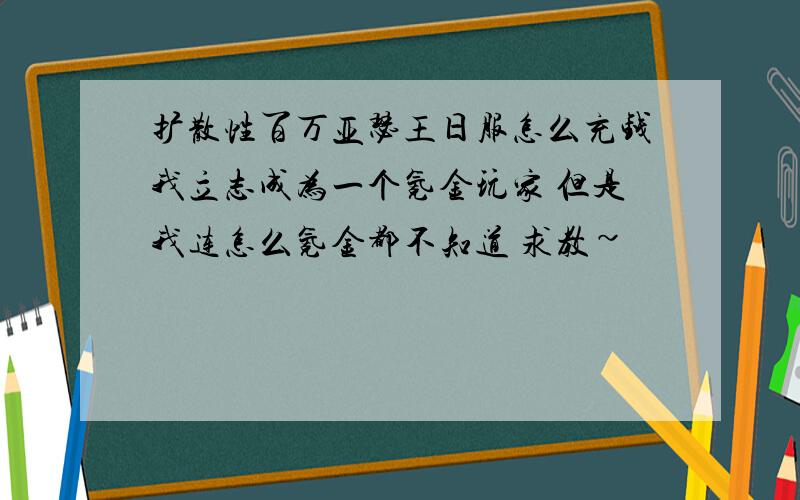 扩散性百万亚瑟王日服怎么充钱我立志成为一个氪金玩家 但是我连怎么氪金都不知道 求教~