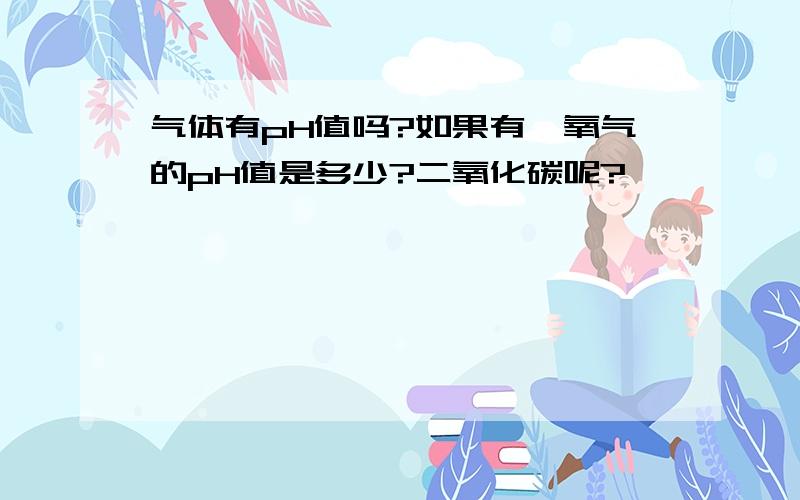 气体有pH值吗?如果有,氧气的pH值是多少?二氧化碳呢?