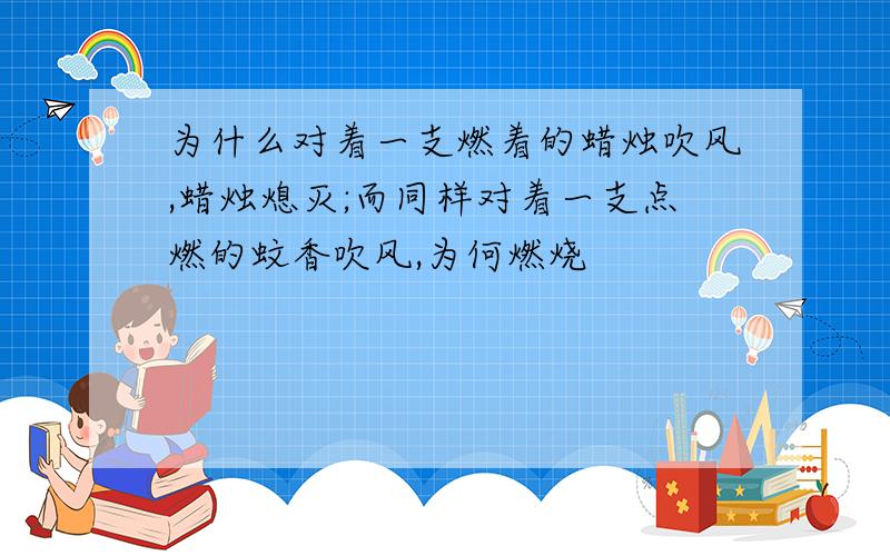 为什么对着一支燃着的蜡烛吹风,蜡烛熄灭;而同样对着一支点燃的蚊香吹风,为何燃烧