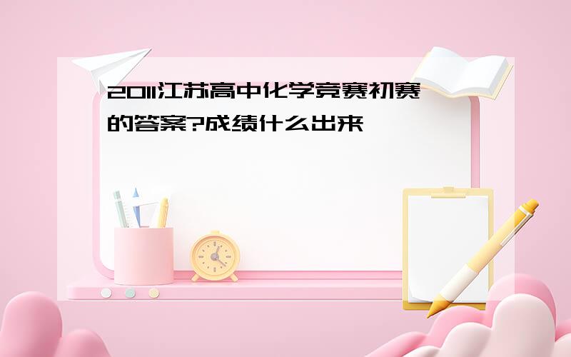 2011江苏高中化学竞赛初赛的答案?成绩什么出来