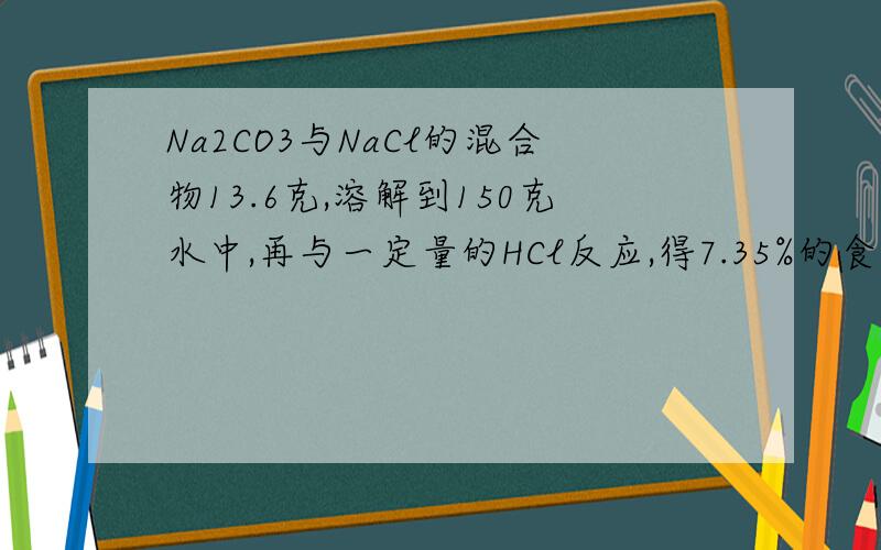 Na2CO3与NaCl的混合物13.6克,溶解到150克水中,再与一定量的HCl反应,得7.35%的食盐溶液200克1.求混合物中Na2CO3的质量分数.2.求食盐溶液的溶质质量分数.