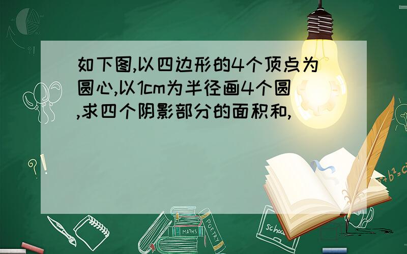 如下图,以四边形的4个顶点为圆心,以1cm为半径画4个圆,求四个阴影部分的面积和,