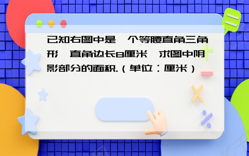 已知右图中是一个等腰直角三角形,直角边长8厘米,求图中阴影部分的面积.（单位：厘米）