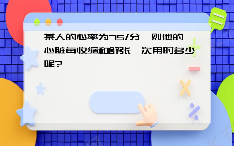 某人的心率为75/分,则他的心脏每收缩和舒张一次用时多少呢?