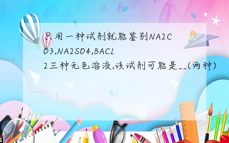 只用一种试剂就能鉴别NA2CO3,NA2SO4,BACL2三种无色溶液,该试剂可能是__(两种)