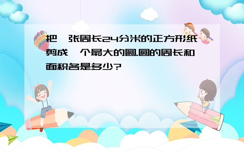 把一张周长24分米的正方形纸剪成一个最大的圆.圆的周长和面积各是多少?