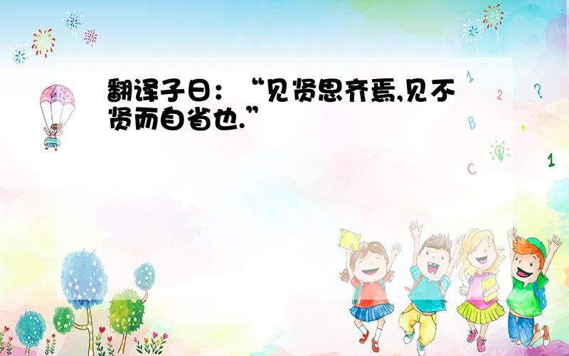 翻译子日：“见贤思齐焉,见不贤而自省也.”