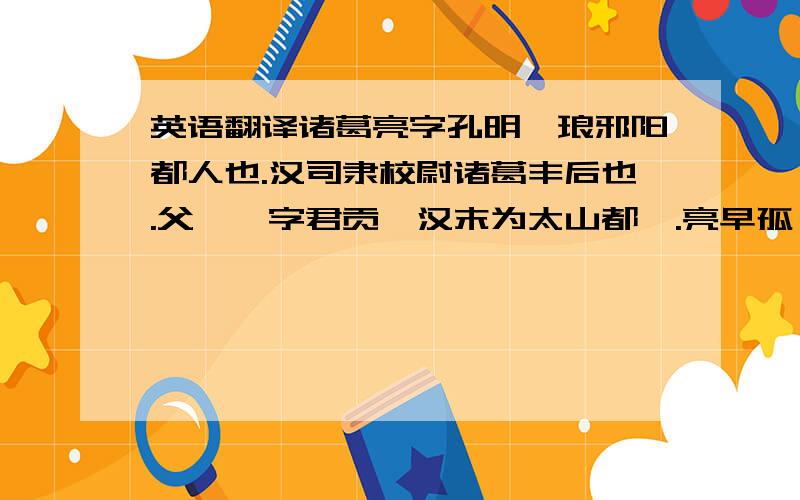 英语翻译诸葛亮字孔明,琅邪阳都人也.汉司隶校尉诸葛丰后也.父圭,字君贡,汉末为太山都丞.亮早孤,从父玄为袁术所署豫章太守,玄将亮及亮弟均之官.会汉朝更选朱皓代玄.玄素与荆州牧刘表有