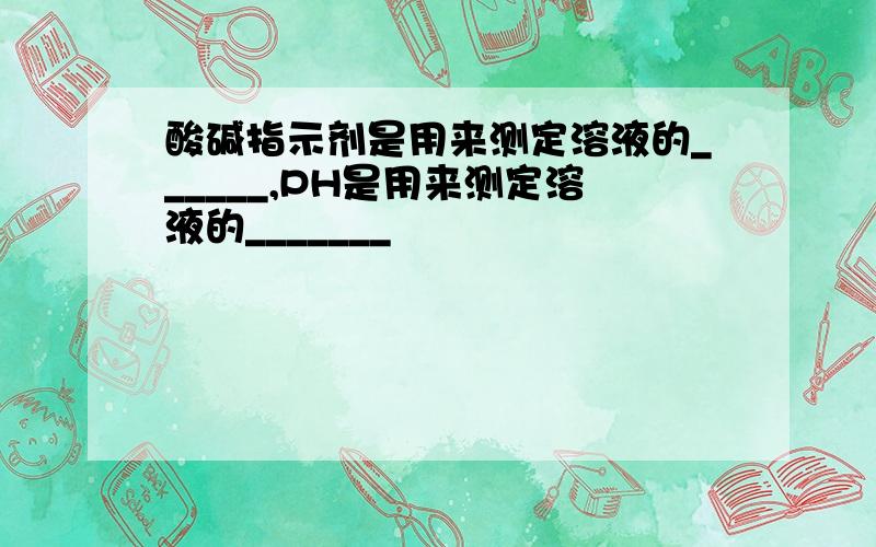 酸碱指示剂是用来测定溶液的______,PH是用来测定溶液的_______