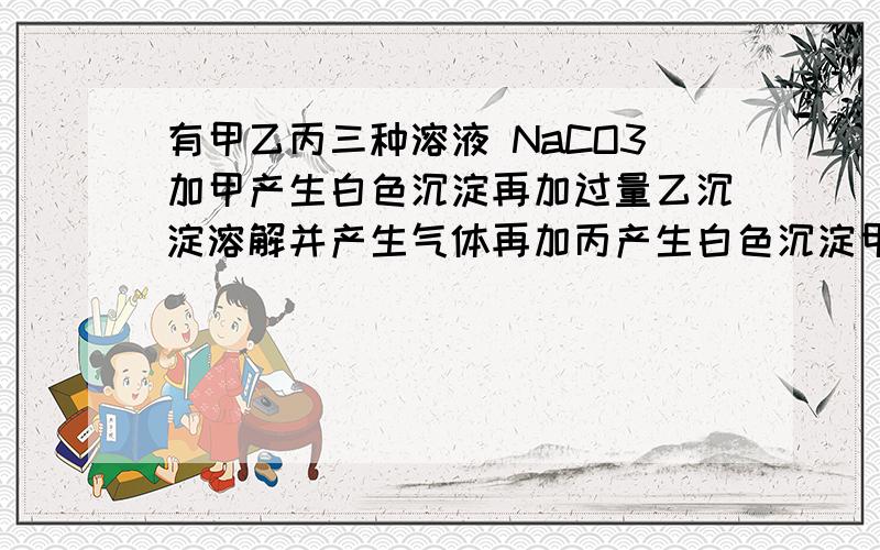 有甲乙丙三种溶液 NaCO3加甲产生白色沉淀再加过量乙沉淀溶解并产生气体再加丙产生白色沉淀甲乙丙为 CaCL2 HNO3 AgNO3 或 BaCL2 HCL NaSo4 写出有关化学方程式