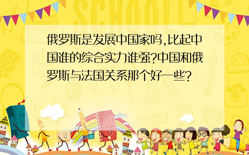 俄罗斯是发展中国家吗,比起中国谁的综合实力谁强?中国和俄罗斯与法国关系那个好一些?