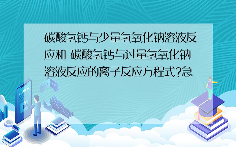 碳酸氢钙与少量氢氧化钠溶液反应和 碳酸氢钙与过量氢氧化钠溶液反应的离子反应方程式?急