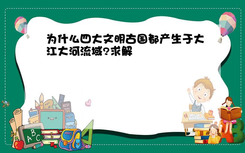 为什么四大文明古国都产生于大江大河流域?求解