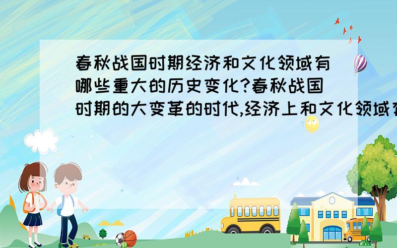 春秋战国时期经济和文化领域有哪些重大的历史变化?春秋战国时期的大变革的时代,经济上和文化领域有哪些重大的历史变化?