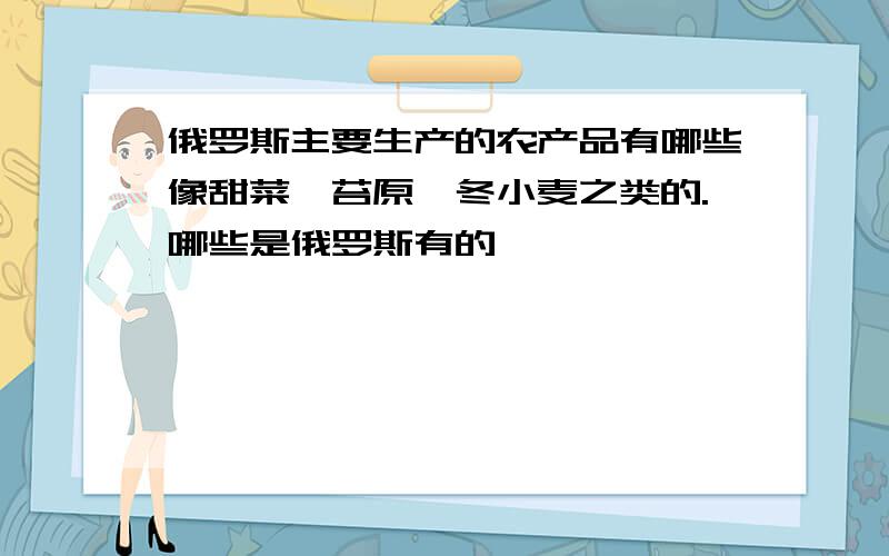 俄罗斯主要生产的农产品有哪些像甜菜、苔原、冬小麦之类的.哪些是俄罗斯有的