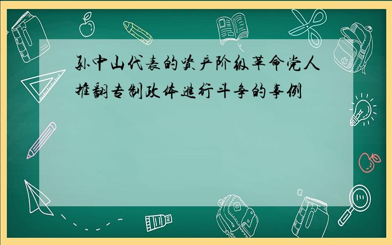 孙中山代表的资产阶级革命党人推翻专制政体进行斗争的事例