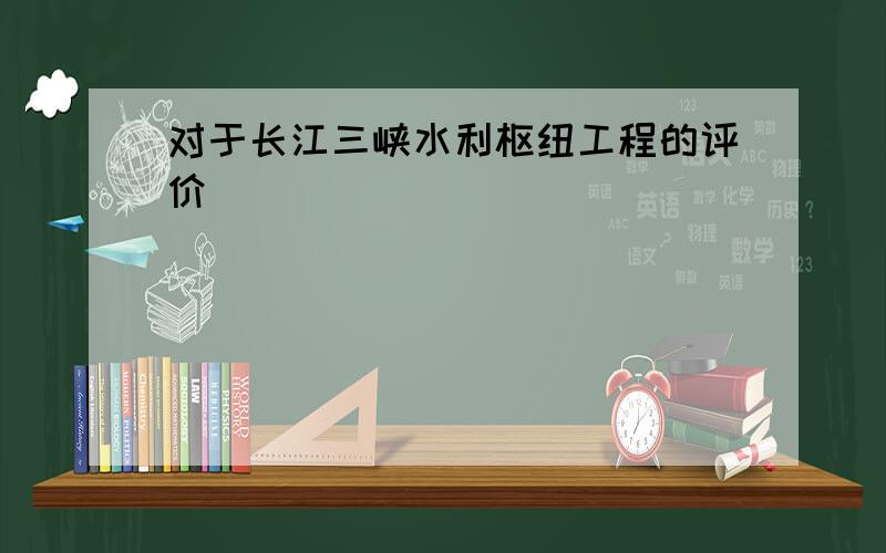 对于长江三峡水利枢纽工程的评价