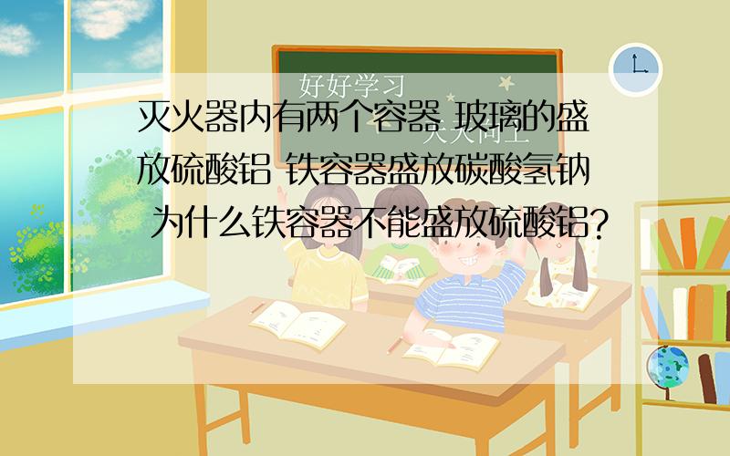 灭火器内有两个容器 玻璃的盛放硫酸铝 铁容器盛放碳酸氢钠 为什么铁容器不能盛放硫酸铝?