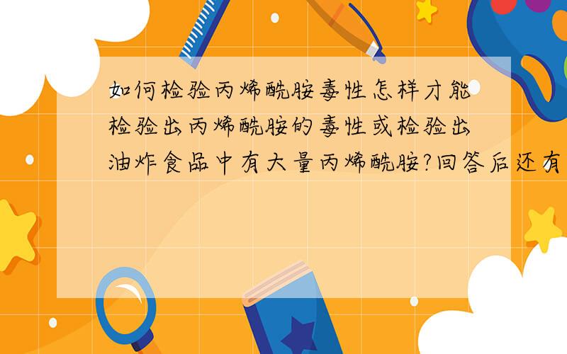 如何检验丙烯酰胺毒性怎样才能检验出丙烯酰胺的毒性或检验出油炸食品中有大量丙烯酰胺?回答后还有加分.