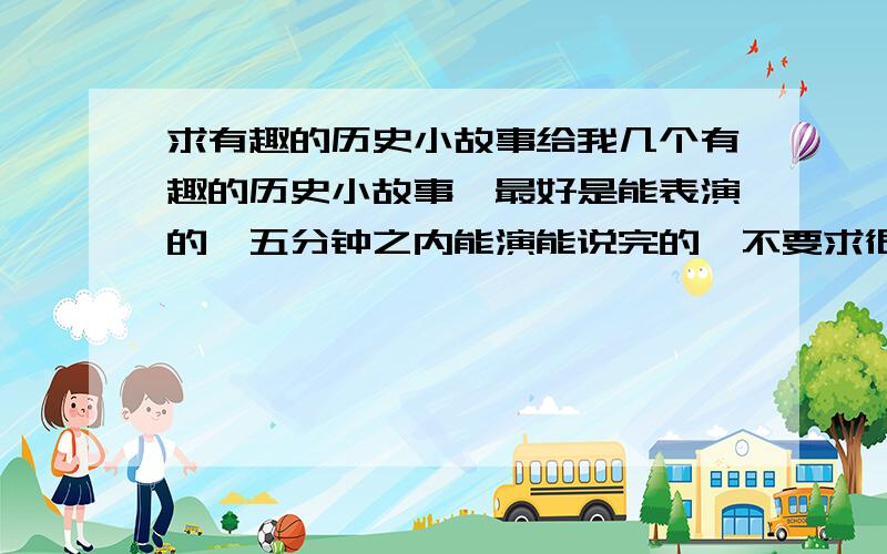 求有趣的历史小故事给我几个有趣的历史小故事,最好是能表演的,五分钟之内能演能说完的,不要求很长,必须要有趣的!