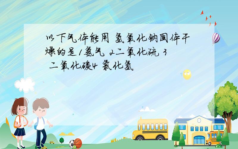 以下气体能用 氢氧化钠固体干燥的是1氨气 2二氧化硫 3 二氧化碳4 氯化氢