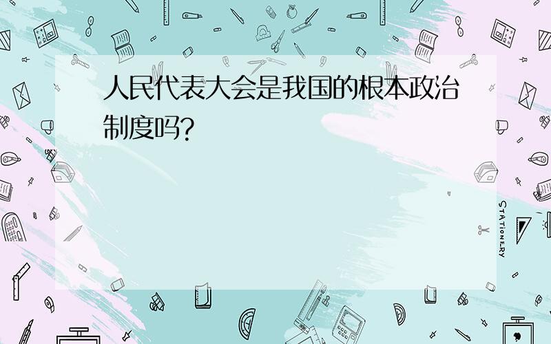 人民代表大会是我国的根本政治制度吗?