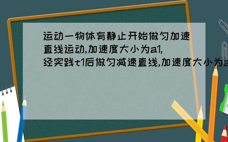 运动一物体有静止开始做匀加速直线运动,加速度大小为a1,经实践t1后做匀减速直线,加速度大小为a2,若再运动一物体有静止开始做匀加速直线运动,加速度大小为a1,经时间t后做匀减速直线运动,