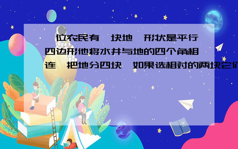 一位农民有一块地,形状是平行四边形他将水井与地的四个角相连,把地分四块,如果选相对的两块它们相等吗