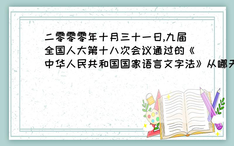 二零零零年十月三十一日,九届全国人大第十八次会议通过的《中华人民共和国国家语言文字法》从哪天起施行很难哦