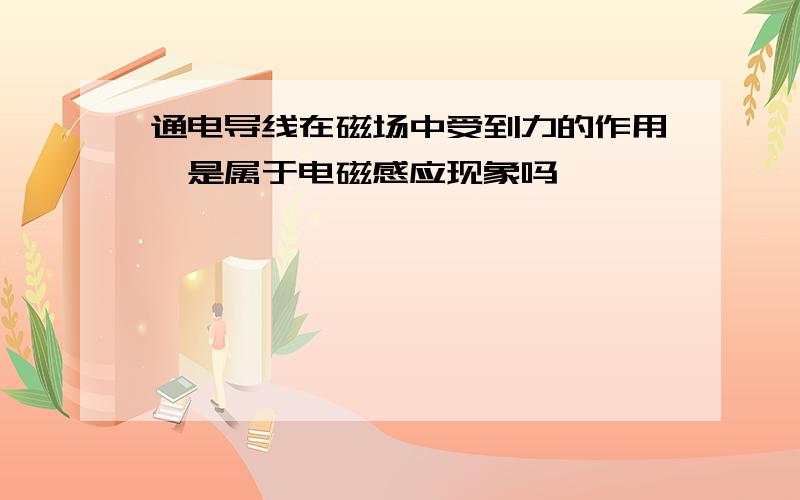 通电导线在磁场中受到力的作用,是属于电磁感应现象吗